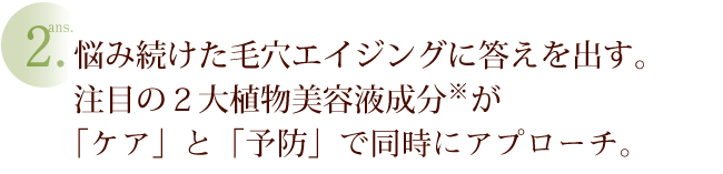 ans2.悩み続けた毛穴エイジングに答えを出す。注目の２大植物美容成分が「ケア」と「予防」で同時にアプローチ。