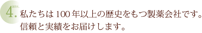 ans4.私たちは100年の歴史をもつ製薬会社です。信頼と実績をお届けします。