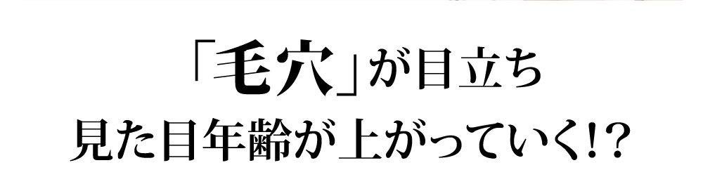 「毛穴」が目立ち
見た目年齢が上がっていく！？