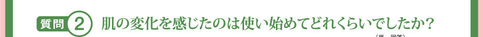 質問2 肌の変化を感じたのは使い始めてどれくらいでしたか？（単一回答）